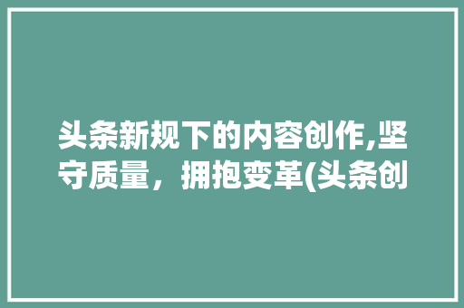 头条新规下的内容创作,坚守质量，拥抱变革(头条创作新规则) 头条新规下的内容创作,坚守质量，拥抱变革(头条创作新规则) 百度SEO