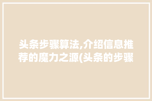 头条步骤算法,介绍信息推荐的魔力之源(头条的步骤算法) SEO关键词 头条步骤算法,介绍信息推荐的魔力之源(头条的步骤算法) 头条步骤算法,介绍信息推荐的魔力之源(头条的步骤算法) SEO关键词