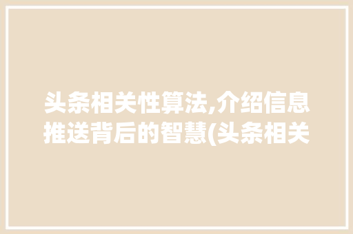 头条相关性算法,介绍信息推送背后的智慧(头条相关性算法) 头条相关性算法,介绍信息推送背后的智慧(头条相关性算法) 网站建设公司