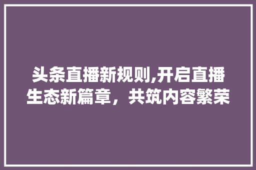 头条直播新规则,开启直播生态新篇章，共筑内容繁荣未来(头条直播新规则) 头条直播新规则,开启直播生态新篇章，共筑内容繁荣未来(头条直播新规则) 网站建设公司