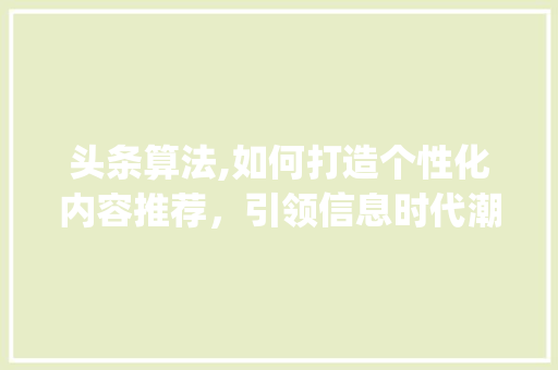 头条算法,如何打造个性化内容推荐，引领信息时代潮流(头条的算法推荐) 头条算法,如何打造个性化内容推荐，引领信息时代潮流(头条的算法推荐) 必应SEO