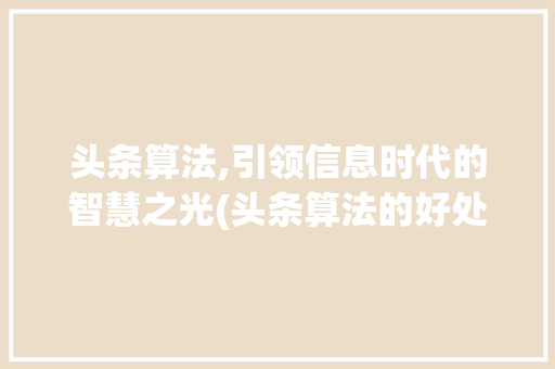 头条算法,引领信息时代的智慧之光(头条算法的好处) 头条算法,引领信息时代的智慧之光(头条算法的好处) 神马SEO