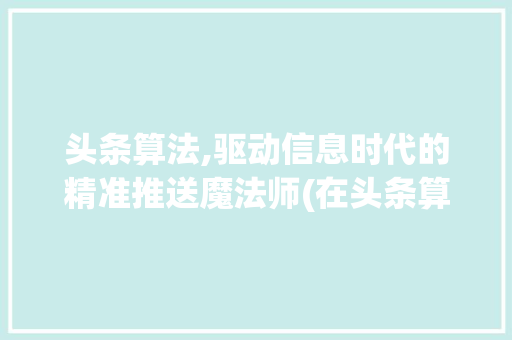 头条算法,驱动信息时代的精准推送魔法师(在头条算法工作) 头条算法,驱动信息时代的精准推送魔法师(在头条算法工作) 百度SEO
