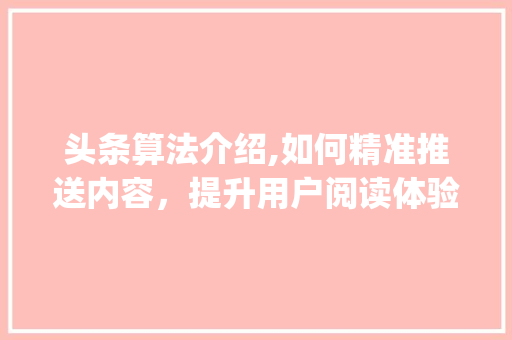 头条算法介绍,如何精准推送内容,提升用户阅读体验(头条平台的算法) 搜狗SEO 头条算法介绍,如何精准推送内容,提升用户阅读体验(头条平台的算法) 头条算法介绍,如何精准推送内容,提升用户阅读体验(头条平台的算法) 搜狗SEO