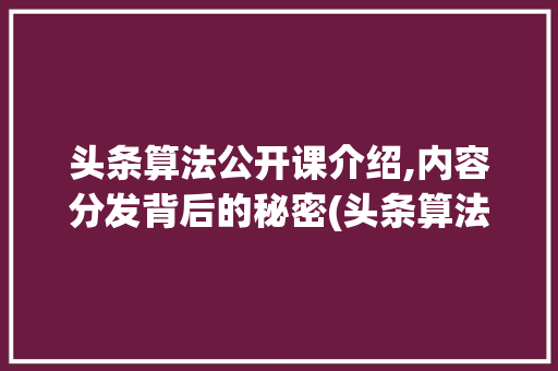 头条算法公开课介绍,内容分发背后的秘密(头条算法公开课) 头条算法公开课介绍,内容分发背后的秘密(头条算法公开课) 百度SEO