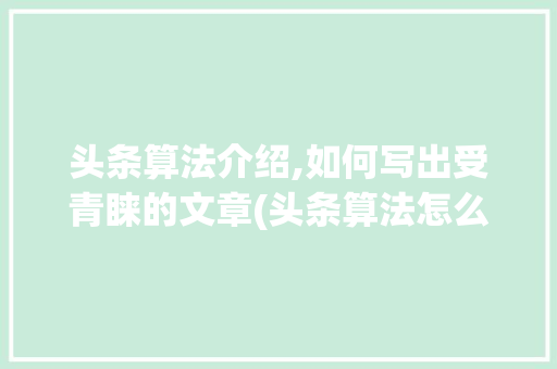 头条算法介绍,如何写出受青睐的文章(头条算法怎么看) 头条算法介绍,如何写出受青睐的文章(头条算法怎么看) 必应SEO