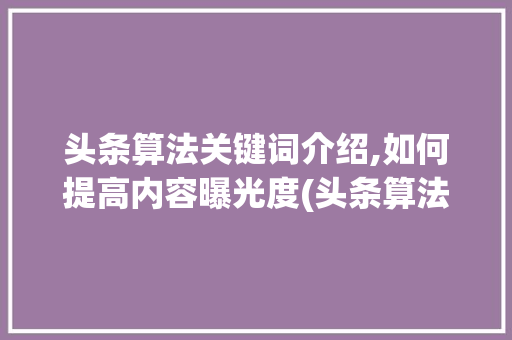 头条算法关键词介绍,如何提高内容曝光度(头条算法关键词) 头条算法关键词介绍,如何提高内容曝光度(头条算法关键词) 网站建设公司
