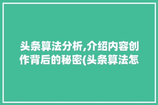头条算法分析,介绍内容创作背后的秘密(头条算法怎么写) 头条算法分析,介绍内容创作背后的秘密(头条算法怎么写) 百度SEO