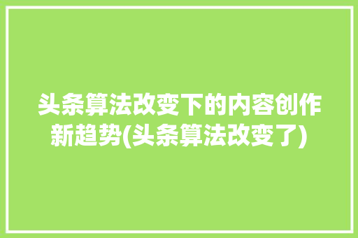 头条算法改变下的内容创作新趋势(头条算法改变了) 头条算法改变下的内容创作新趋势(头条算法改变了) 神马SEO