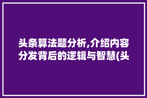 头条算法题分析,介绍内容分发背后的逻辑与智慧(头条算法题总结) 头条算法题分析,介绍内容分发背后的逻辑与智慧(头条算法题总结) 必应SEO