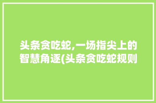 头条贪吃蛇,一场指尖上的智慧角逐(头条贪吃蛇规则)