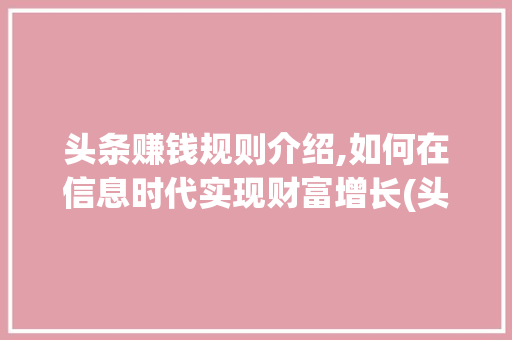 头条赚钱规则介绍,如何在信息时代实现财富增长(头条是赚钱规则) 头条赚钱规则介绍,如何在信息时代实现财富增长(头条是赚钱规则) 百度SEO