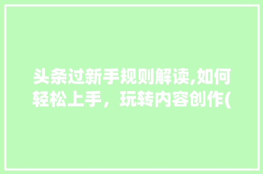 头条过新手规则解读,如何轻松上手，玩转内容创作(头条过新手规则) 头条过新手规则解读,如何轻松上手，玩转内容创作(头条过新手规则) 神马SEO