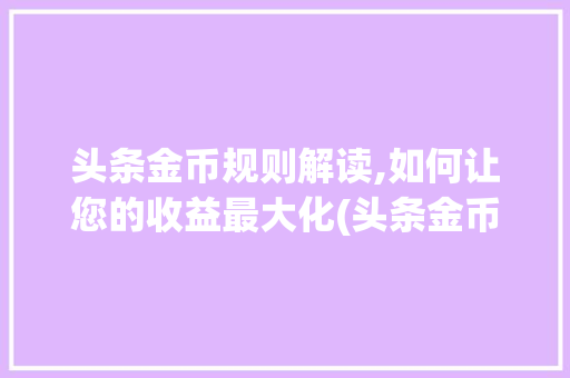 头条金币规则解读,如何让您的收益最大化(头条金币的规则)