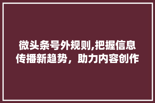 微头条号外规则,把握信息传播新趋势，助力内容创作者提升影响力(微头条号外规则) 微头条号外规则,把握信息传播新趋势，助力内容创作者提升影响力(微头条号外规则) 神马SEO