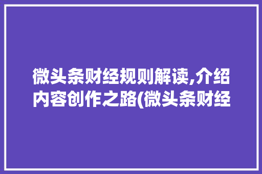 微头条财经规则解读,介绍内容创作之路(微头条财经规则) 微头条财经规则解读,介绍内容创作之路(微头条财经规则) 搜狗SEO