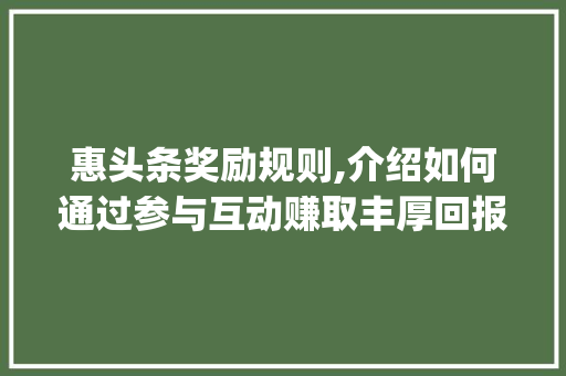 惠头条奖励规则,介绍如何通过参与互动赚取丰厚回报(惠头条奖励规则)