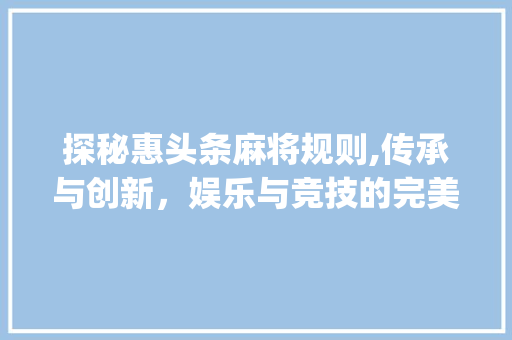 探秘惠头条麻将规则,传承与创新，娱乐与竞技的完美结合(惠头条麻将规则)