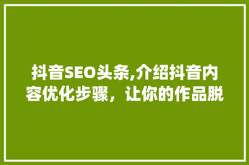 抖音SEO头条,介绍抖音内容优化步骤,让你的作品脱颖而出!(抖音SEO头条) 网站建设公司 抖音SEO头条,介绍抖音内容优化步骤,让你的作品脱颖而出!(抖音SEO头条) 抖音SEO头条,介绍抖音内容优化步骤,让你的作品脱颖而出!(抖音SEO头条) 网站建设公司
