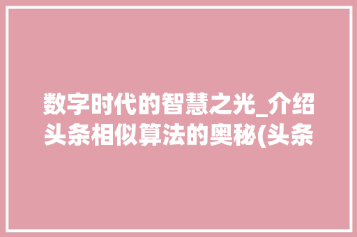 数字时代的智慧之光_介绍头条相似算法的奥秘(头条相似的算法) SEO关键词 数字时代的智慧之光_介绍头条相似算法的奥秘(头条相似的算法) 数字时代的智慧之光_介绍头条相似算法的奥秘(头条相似的算法) SEO关键词