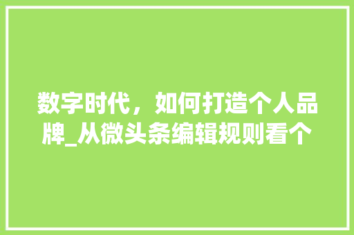 数字时代，如何打造个人品牌_从微头条编辑规则看个人品牌建设(微头条编辑规则) 数字时代，如何打造个人品牌_从微头条编辑规则看个人品牌建设(微头条编辑规则) 神马SEO