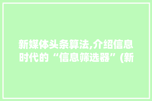 新媒体头条算法,介绍信息时代的“信息筛选器”(新媒体头条算法) 新媒体头条算法,介绍信息时代的“信息筛选器”(新媒体头条算法) 神马SEO