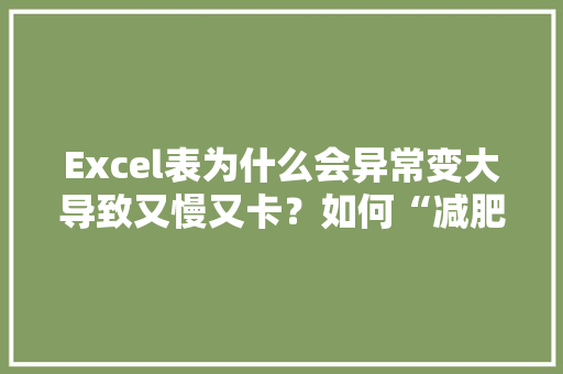 Excel表为什么会异常变大导致又慢又卡？如何“减肥瘦身”,为什么excel表格会很卡。 Excel表为什么会异常变大导致又慢又卡？如何“减肥瘦身”,为什么excel表格会很卡。 神马SEO