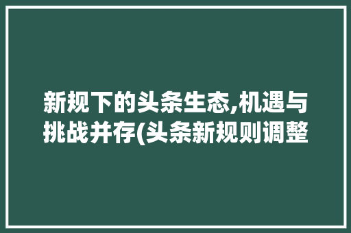 新规下的头条生态,机遇与挑战并存(头条新规则调整) 新规下的头条生态,机遇与挑战并存(头条新规则调整) SEO关键词