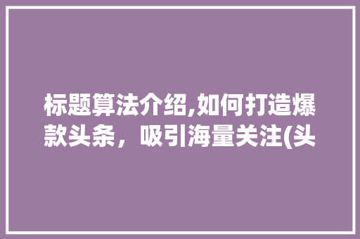 标题算法介绍,如何打造爆款头条,吸引海量关注(头条标题的算法) SEO关键词 标题算法介绍,如何打造爆款头条,吸引海量关注(头条标题的算法) 标题算法介绍,如何打造爆款头条,吸引海量关注(头条标题的算法) SEO关键词