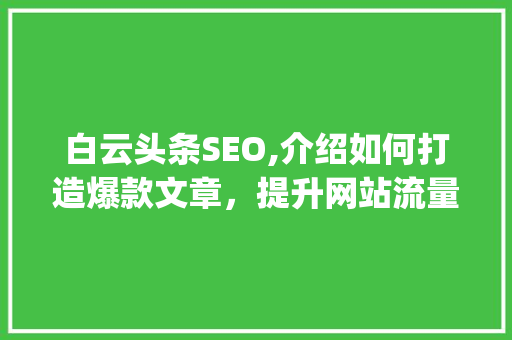 白云头条SEO,介绍如何打造爆款文章，提升网站流量(白云头条seo)