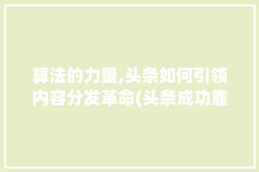 算法的力量,头条如何引领内容分发革命(头条成功靠算法) 算法的力量,头条如何引领内容分发革命(头条成功靠算法) SEO关键词