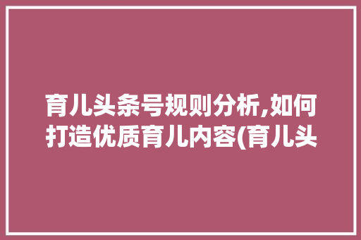 育儿头条号规则分析,如何打造优质育儿内容(育儿头条号规则)