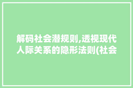 解码社会潜规则,透视现代人际关系的隐形法则(社会潜规则头条)