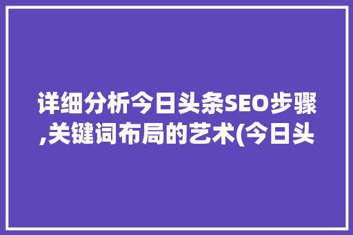 详细分析今日头条SEO步骤,关键词布局的艺术(今日头条seo) 详细分析今日头条SEO步骤,关键词布局的艺术(今日头条seo) 网站建设公司
