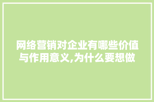网络营销对企业有哪些价值与作用意义,为什么要想做网络推广呢。 网络营销对企业有哪些价值与作用意义,为什么要想做网络推广呢。 SEO关键词