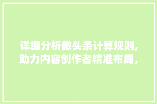 详细分析微头条计算规则,助力内容创作者精准布局，提升传播效果(微头条计算规则) 详细分析微头条计算规则,助力内容创作者精准布局，提升传播效果(微头条计算规则) 搜狗SEO