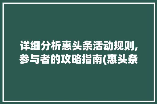详细分析惠头条活动规则,参与者的攻略指南(惠头条活动规则) 详细分析惠头条活动规则,参与者的攻略指南(惠头条活动规则) 网站建设公司
