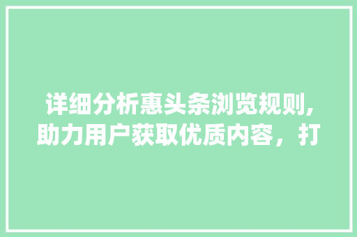详细分析惠头条浏览规则,助力用户获取优质内容，打造高效阅读体验(惠头条浏览规则) 详细分析惠头条浏览规则,助力用户获取优质内容，打造高效阅读体验(惠头条浏览规则) 百度SEO
