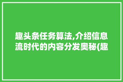 趣头条任务算法,介绍信息流时代的内容分发奥秘(趣头条任务算法) 搜狗SEO 趣头条任务算法,介绍信息流时代的内容分发奥秘(趣头条任务算法) 趣头条任务算法,介绍信息流时代的内容分发奥秘(趣头条任务算法) 搜狗SEO