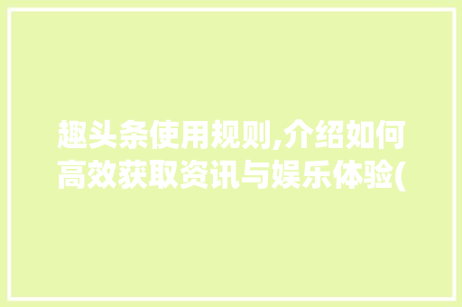 趣头条使用规则,介绍如何高效获取资讯与娱乐体验(趣头条使用规则) 趣头条使用规则,介绍如何高效获取资讯与娱乐体验(趣头条使用规则) 搜狗SEO