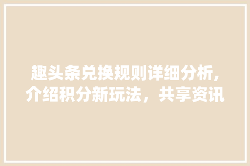 趣头条兑换规则详细分析,介绍积分新玩法，共享资讯乐趣(趣头条兑换规则)