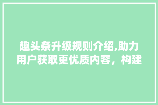 趣头条升级规则介绍,助力用户获取更优质内容，构建绿色阅读环境(趣头条升级规则) 趣头条升级规则介绍,助力用户获取更优质内容，构建绿色阅读环境(趣头条升级规则) 搜狗SEO