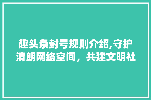 趣头条封号规则介绍,守护清朗网络空间，共建文明社区(趣头条封号规则)
