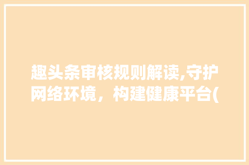 趣头条审核规则解读,守护网络环境，构建健康平台(趣头条审核规则) 趣头条审核规则解读,守护网络环境，构建健康平台(趣头条审核规则) 搜狗SEO