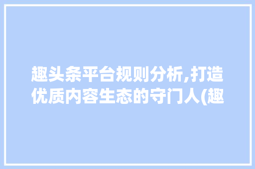 趣头条平台规则分析,打造优质内容生态的守门人(趣头条平台规则) 网站建设公司 趣头条平台规则分析,打造优质内容生态的守门人(趣头条平台规则) 趣头条平台规则分析,打造优质内容生态的守门人(趣头条平台规则) 网站建设公司