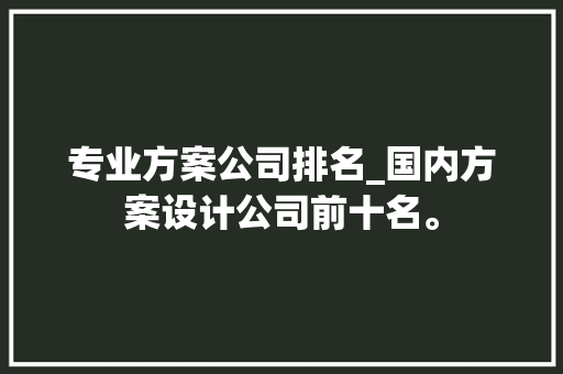 专业方案公司排名_国内方案设计公司前十名。