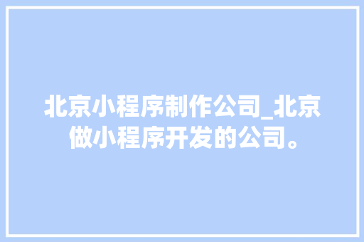 北京小程序制作公司_北京做小程序开发的公司。 北京小程序制作公司_北京做小程序开发的公司。 网站建设公司