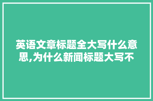 英语文章标题全大写什么意思,为什么新闻标题大写不一样。 英语文章标题全大写什么意思,为什么新闻标题大写不一样。 百度SEO