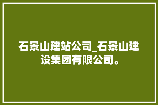 石景山建站公司_石景山建设集团有限公司。 石景山建站公司_石景山建设集团有限公司。 网站建设公司