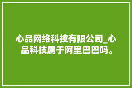 心品网络科技有限公司_心品科技属于阿里巴巴吗。 心品网络科技有限公司_心品科技属于阿里巴巴吗。 网站建设公司